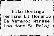 Ver este domingo termina el horario de verano atrase una hora su reloj Este Domingo Termina El <b>Horario</b> De Verano; Atrase Una Hora Su Reloj