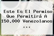 Este Es El Permiso Que Permitirá A 150.000 Venezolanos ...