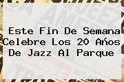 Este Fin De Semana Celebre Los 20 Años De <b>Jazz Al Parque</b>