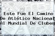 Este Fue El Camino De Atlético <b>Nacional</b> Al Mundial De Clubes