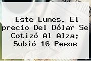 Este Lunes, El <b>precio Del Dólar</b> Se Cotizó Al Alza: Subió 16 Pesos