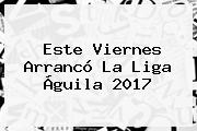 Este Viernes Arrancó La <b>Liga Águila</b> 2017