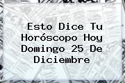 Esto Dice Tu Horóscopo Hoy Domingo <b>25 De Diciembre</b>