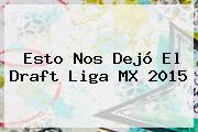 Esto Nos Dejó El <b>Draft Liga MX 2015</b>