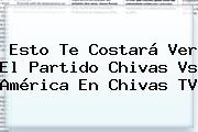 Esto Te Costará Ver El Partido <b>Chivas Vs América</b> En Chivas TV