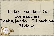 Ver estos exitos se consiguen trabajando zinedine zidane Estos éxitos Se Consiguen Trabajando: <b>Zinedine Zidane</b>