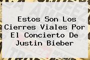 Estos Son Los Cierres Viales Por El Concierto De <b>Justin Bieber</b>