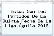 Estos Son Los Partidos De La Quinta Fecha De La <b>Liga Águila 2016</b>