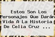 Estos Son Los Personajes Que Darán Vida A La Historia De <b>Celia Cruz</b> <b>...</b>