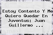 Ver estoy contento y me quiero quedar en juventus juan guillermo Estoy Contento Y Me Quiero Quedar En <b>Juventus</b>: Juan Guillermo ...