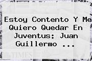 Estoy Contento Y Me Quiero Quedar En <b>Juventus</b>: Juan Guillermo ...