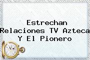 Estrechan Relaciones <b>TV Azteca</b> Y El Pionero