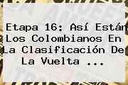 <b>Etapa 16</b>: Así Están Los Colombianos En La Clasificación De La <b>Vuelta</b> <b>...</b>