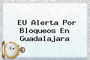 EU Alerta Por Bloqueos En <b>Guadalajara</b>