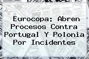 <b>Eurocopa</b>: Abren Procesos Contra Portugal Y Polonia Por Incidentes