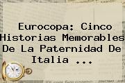<b>Eurocopa</b>: Cinco Historias Memorables De La Paternidad De Italia ...