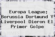 <b>Europa League</b>: Borussia Dortmund Y Liverpool Dieron El Primer Golpe