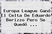 <b>Europa League</b> Ganó El Celta De Eduardo Berizzo Pero Se Quedó ...