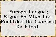 <b>Europa League</b>: Sigue En Vivo Los Partidos De Cuartos De Final