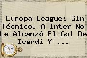 <b>Europa League</b>: Sin Técnico, A Inter No Le Alcanzó El Gol De Icardi Y ...