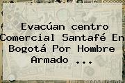 Evacúan <b>centro Comercial Santafé</b> En Bogotá Por Hombre Armado ...