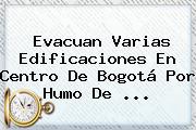 Evacuan Varias Edificaciones En Centro De <b>Bogotá</b> Por Humo De <b>...</b>