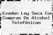 Evaden <b>Ley Seca</b> Con Compras De Alcohol Telefónicas