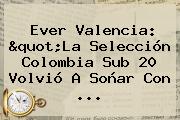 Ever Valencia: "La <b>Selección Colombia</b> Sub 20 Volvió A Soñar Con ...