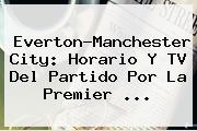 Everton-Manchester City: Horario Y TV Del Partido Por La <b>Premier</b> ...