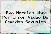 <b>Evo Morales</b> Abre Por Error Video De Gemidos Sexuales