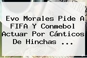 Evo Morales Pide A <b>FIFA</b> Y Conmebol Actuar Por Cánticos De Hinchas ...