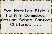 Evo Morales Pide A <b>FIFA</b> Y Conmebol Actuar Sobre Cantos Chilenos ...
