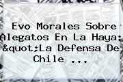 Evo Morales Sobre Alegatos En La Haya: "La Defensa De <b>Chile</b> ...