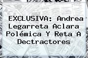 EXCLUSIVA: <b>Andrea Legarreta</b> Aclara Polémica Y Reta A Dectractores