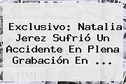 Exclusivo: <b>Natalia Jerez</b> Sufrió Un Accidente En Plena Grabación En <b>...</b>