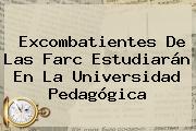 Excombatientes De Las Farc Estudiarán En La <b>Universidad Pedagógica</b>