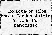 Exdictador Ríos Montt Tendrá Juicio Privado Por <b>genocidio</b>