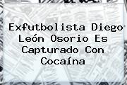 Exfutbolista <b>Diego León Osorio</b> Es Capturado Con Cocaína