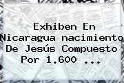 Exhiben En Nicaragua <b>nacimiento De Jesús</b> Compuesto Por 1.600 ...