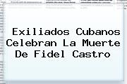 Exiliados Cubanos Celebran La Muerte De <b>Fidel Castro</b>