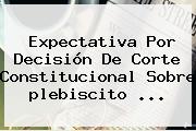 Expectativa Por Decisión De Corte Constitucional Sobre <b>plebiscito</b> ...