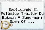 Explicando El Polémico Trailer De Batman V Superman: Dawn Of <b>...</b>