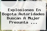 <b>Explosiones En Bogota</b> Autoridades Buscan A Mujer Presunta <b>...</b>