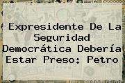 Expresidente De La Seguridad Democrática Debería Estar Preso: Petro