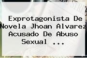 Ver exprotagonista de novela jhoan alvarez acusado de abuso sexual Exprotagonista De Novela <b>Jhoan Alvarez</b> Acusado De Abuso Sexual <b>...</b>