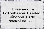Exsenadora Colombiana Piedad Córdoba Pide <b>asamblea</b> ...