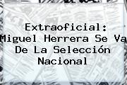 Extraoficial: <b>Miguel Herrera</b> Se Va De La Selección Nacional