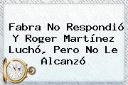 Fabra No Respondió Y <b>Roger Martínez</b> Luchó, Pero No Le Alcanzó