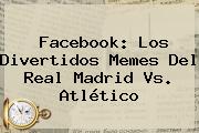Facebook: Los Divertidos Memes Del <b>Real Madrid</b> Vs. Atlético