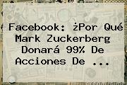 Facebook: ¿Por Qué <b>Mark Zuckerberg</b> Donará 99% De Acciones De <b>...</b>